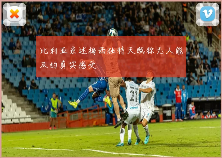 比利亚亲述梅西独特天赋称无人能及的真实感受